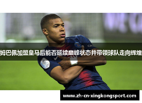 姆巴佩加盟皇马后能否延续巅峰状态并带领球队走向辉煌