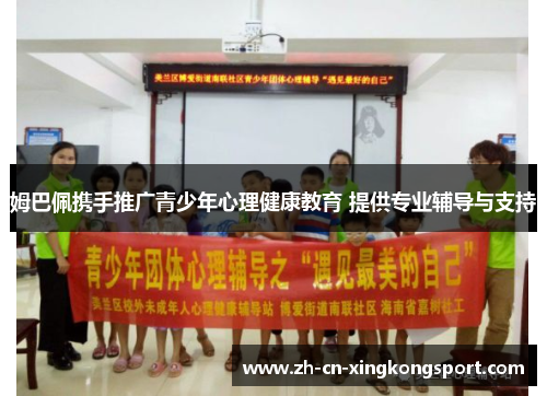 姆巴佩携手推广青少年心理健康教育 提供专业辅导与支持 姆巴佩携手推广青少年心理健康教育 提供专业辅导与支持