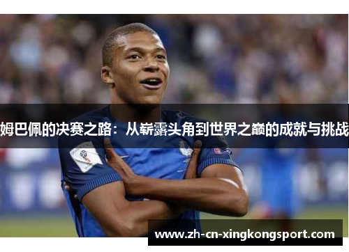 姆巴佩的决赛之路：从崭露头角到世界之巅的成就与挑战