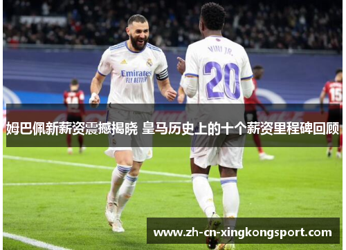 姆巴佩新薪资震撼揭晓 皇马历史上的十个薪资里程碑回顾
