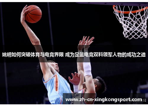 姚明如何突破体育与电竞界限 成为足篮电竞双料领军人物的成功之道 姚明如何突破体育与电竞界限 成为足篮电竞双料领军人物的成功之道