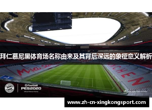拜仁慕尼黑体育场名称由来及其背后深远的象征意义解析 拜仁慕尼黑体育场名称由来及其背后深远的象征意义解析